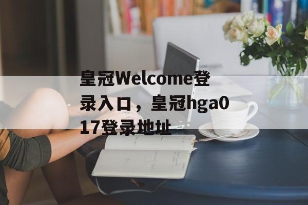 皇冠Welcome登录入口，皇冠hga017登录地址