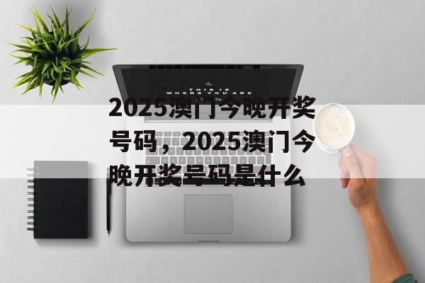 2025澳门今晚开奖号码，2025澳门今晚开奖号码是什么