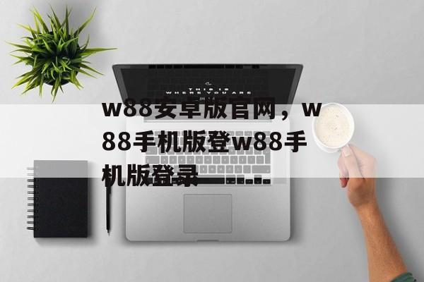 w88安卓版官网，w88手机版登w88手机版登录